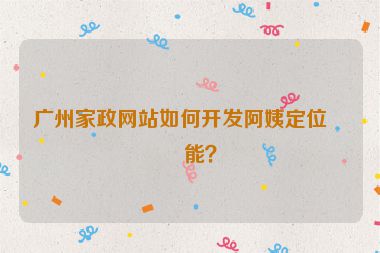 廣州家政網(wǎng)站如何開發(fā)阿姨定位功能？