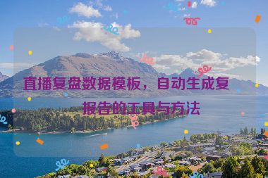直播復(fù)盤數(shù)據(jù)模板，自動生成復(fù)盤報告的工具與方法