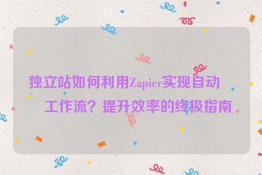 獨(dú)立站如何利用Zapier實現(xiàn)自動化工作流？提升效率的終極指南