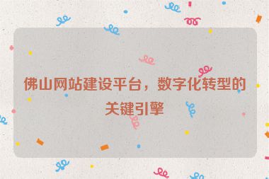 佛山網(wǎng)站建設(shè)平臺，數(shù)字化轉(zhuǎn)型的關(guān)鍵引擎
