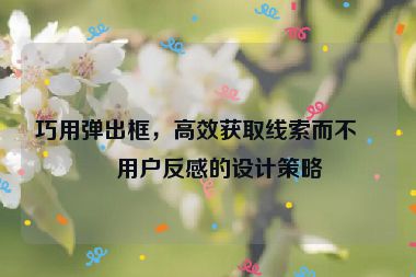 巧用彈出框，高效獲取線索而不惹用戶反感的設(shè)計(jì)策略