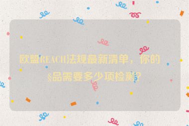 歐盟REACH法規(guī)最新清單，你的產(chǎn)品需要多少項檢測？