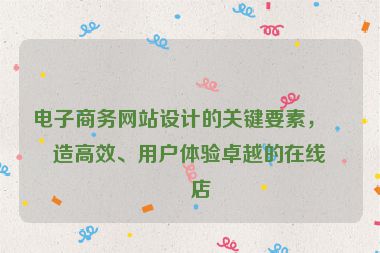 電子商務(wù)網(wǎng)站設(shè)計的關(guān)鍵要素，打造高效、用戶體驗卓越的在線商店