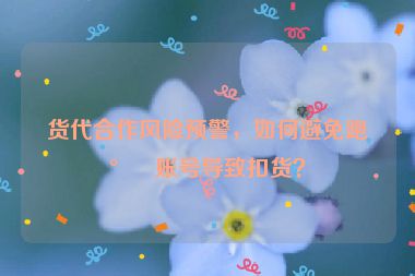 貨代合作風(fēng)險預(yù)警，如何避免跑水賬號導(dǎo)致扣貨？