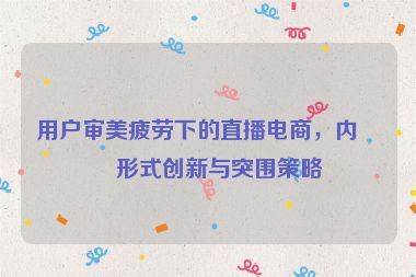 用戶審美疲勞下的直播電商，內(nèi)容形式創(chuàng)新與突圍策略