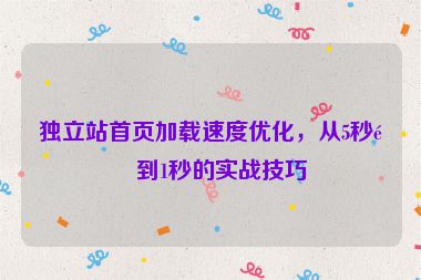 獨(dú)立站首頁(yè)加載速度優(yōu)化，從5秒降到1秒的實(shí)戰(zhàn)技巧