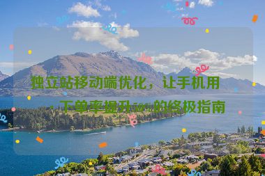 獨立站移動端優(yōu)化，讓手機用戶下單率提升50%的終極指南