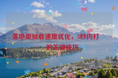 落地頁加載速度優(yōu)化，3秒內(nèi)打開的關(guān)鍵技巧
