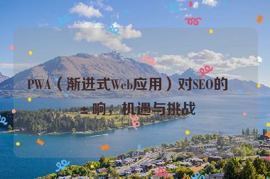 PWA（漸進(jìn)式Web應(yīng)用）對(duì)SEO的影響，機(jī)遇與挑戰(zhàn)
