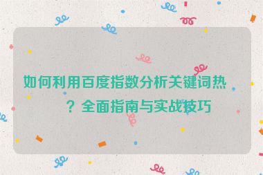 如何利用百度指數(shù)分析關(guān)鍵詞熱度？全面指南與實(shí)戰(zhàn)技巧