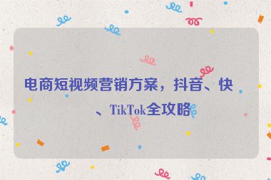 電商短視頻營銷方案，抖音、快手、TikTok全攻略