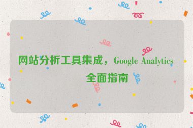 網(wǎng)站分析工具集成，Google Analytics 的全面指南
