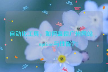 自動化工具，如何監(jiān)控廣州網(wǎng)站的uptime與性能？