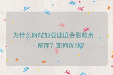 為什么網(wǎng)站加載速度會影響用戶留存？如何優(yōu)化？