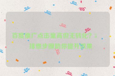 百度推廣點(diǎn)擊量高但無(wú)轉(zhuǎn)化？5個(gè)排查步驟助你提升效果
