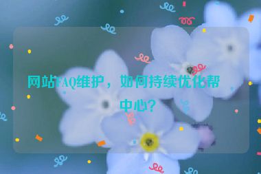 網(wǎng)站FAQ維護(hù)，如何持續(xù)優(yōu)化幫助中心？