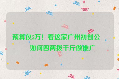 預(yù)算僅5萬(wàn)！看這家廣州初創(chuàng)公司如何四兩撥千斤做推廣