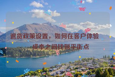 退貨政策設(shè)置，如何在客戶體驗與成本之間找到平衡點