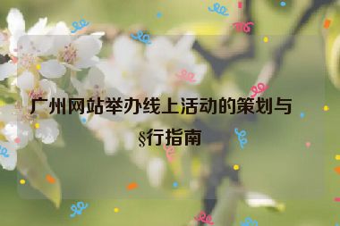 廣州網(wǎng)站舉辦線上活動的策劃與執(zhí)行指南