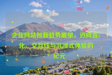企業(yè)網(wǎng)站創(chuàng)新趨勢展望，邁向智能化、交互性與沉浸式體驗的新紀元