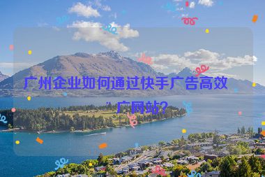 廣州企業(yè)如何通過快手廣告高效推廣網(wǎng)站？