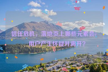 信任危機(jī)，落地頁上哪些元素會讓用戶產(chǎn)生懷疑并離開？