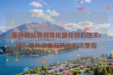 旅游網(wǎng)站如何優(yōu)化最佳目的地關(guān)鍵詞？提升流量與轉(zhuǎn)化的完整指南