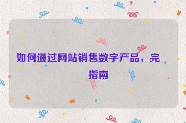 如何通過(guò)網(wǎng)站銷(xiāo)售數(shù)字產(chǎn)品，完整指南