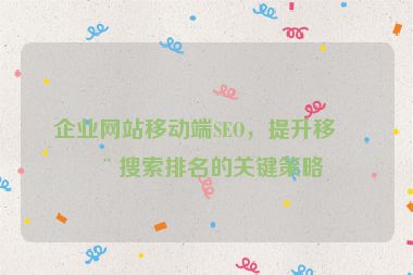 企業(yè)網(wǎng)站移動端SEO，提升移動搜索排名的關(guān)鍵策略