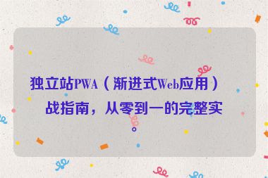 獨(dú)立站PWA（漸進(jìn)式Web應(yīng)用）實(shí)戰(zhàn)指南，從零到一的完整實(shí)現(xiàn)