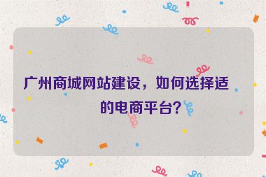 廣州商城網(wǎng)站建設，如何選擇適合的電商平臺？