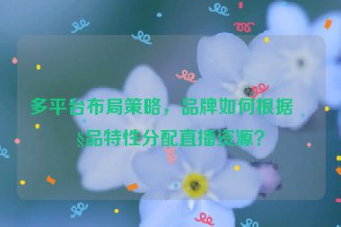 多平臺布局策略，品牌如何根據(jù)產(chǎn)品特性分配直播資源？