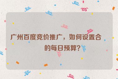 廣州百度競價推廣，如何設置合理的每日預算？