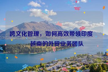 跨文化管理，如何高效帶領(lǐng)印度、越南的外貿(mào)業(yè)務(wù)團(tuán)隊