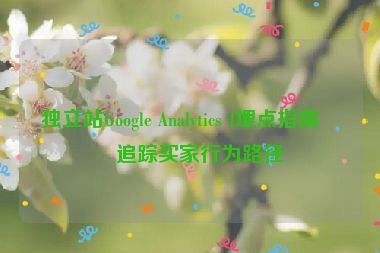 獨(dú)立站Google Analytics 4埋點(diǎn)指南，追蹤買家行為路徑