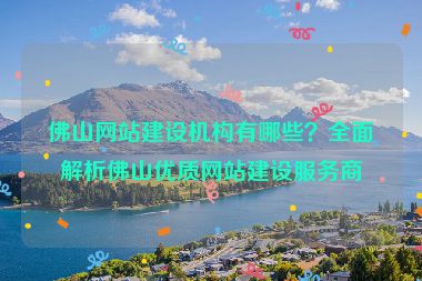 佛山網(wǎng)站建設(shè)機(jī)構(gòu)有哪些？全面解析佛山優(yōu)質(zhì)網(wǎng)站建設(shè)服務(wù)商
