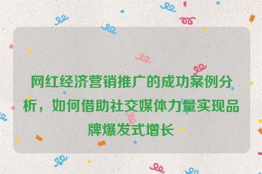 網(wǎng)紅經(jīng)濟營銷推廣的成功案例分析，如何借助社交媒體力量實現(xiàn)品牌爆發(fā)式增長