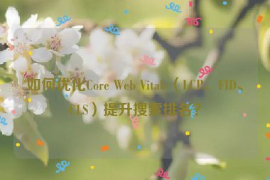如何優(yōu)化Core Web Vitals（LCP、FID、CLS）提升搜索排名？