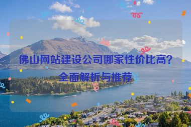 佛山網(wǎng)站建設(shè)公司哪家性價(jià)比高？全面解析與推薦