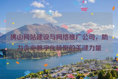 佛山網(wǎng)站建設(shè)與網(wǎng)絡(luò)推廣公司，助力企業(yè)數(shù)字化轉(zhuǎn)型的關(guān)鍵力量