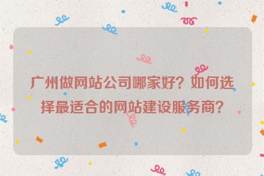 廣州做網(wǎng)站公司哪家好？如何選擇最適合的網(wǎng)站建設(shè)服務(wù)商？