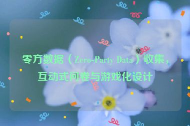 零方數(shù)據(jù)（Zero-Party Data）收集，互動(dòng)式問(wèn)卷與游戲化設(shè)計(jì)
