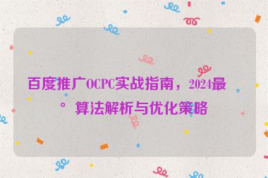 百度推廣OCPC實戰(zhàn)指南，2024最新算法解析與優(yōu)化策略