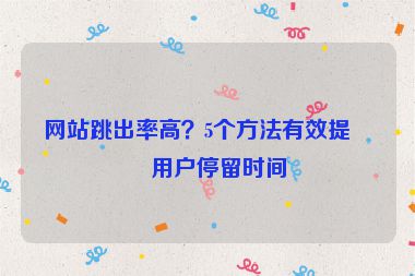 網(wǎng)站跳出率高？5個方法有效提升用戶停留時間
