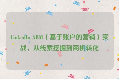 LinkedIn ABM（基于賬戶的營(yíng)銷）實(shí)戰(zhàn)，從線索挖掘到商機(jī)轉(zhuǎn)化