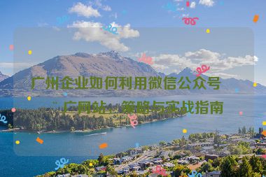 廣州企業(yè)如何利用微信公眾號推廣網(wǎng)站，策略與實(shí)戰(zhàn)指南