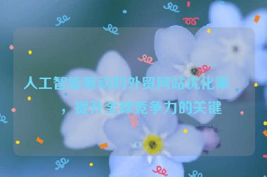 人工智能驅(qū)動(dòng)的外貿(mào)網(wǎng)站優(yōu)化策略，提升全球競爭力的關(guān)鍵