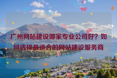廣州網(wǎng)站建設(shè)哪家專業(yè)公司好？如何選擇最適合的網(wǎng)站建設(shè)服務(wù)商