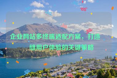 企業(yè)網(wǎng)站多終端適配方案，打造無縫用戶體驗(yàn)的關(guān)鍵策略
