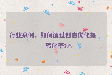 行業(yè)案例，如何通過(guò)創(chuàng)意優(yōu)化提升轉(zhuǎn)化率30%